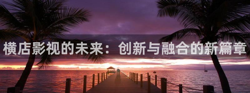 汤姆影院国产：横店影视的未来：创新与融合的新篇章