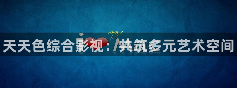 新汤姆影院：天天色综合影视：共筑多元艺术空间