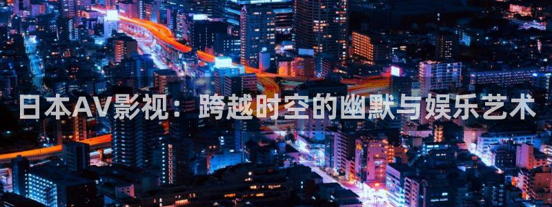 汤姆影院新入口：日本AV影视：跨越时空的幽默与娱乐艺术